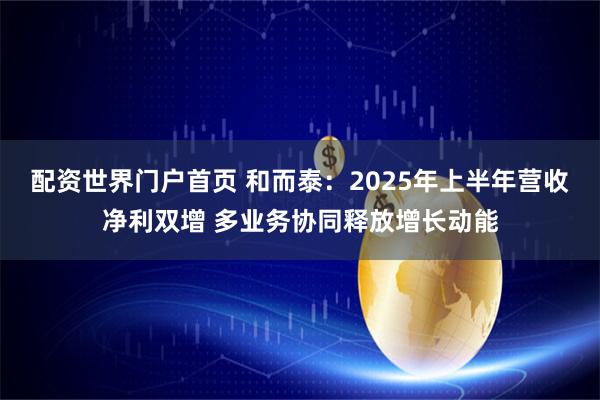 配资世界门户首页 和而泰：2025年上半年营收净利双增 多业务协同释放增长动能