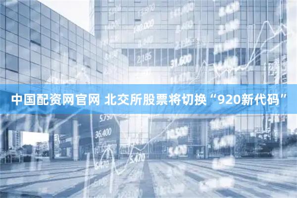 中国配资网官网 北交所股票将切换“920新代码”