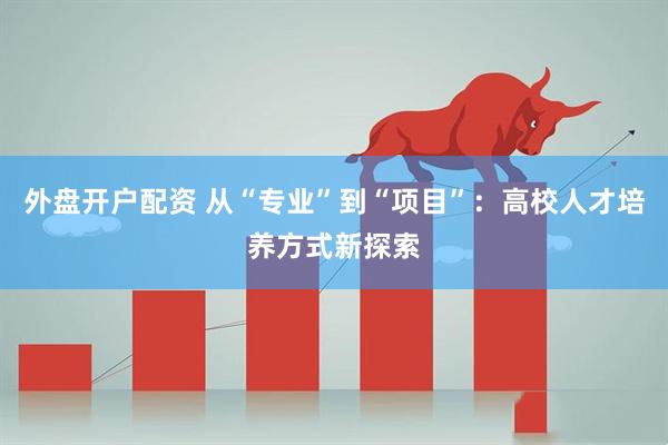 外盘开户配资 从“专业”到“项目”：高校人才培养方式新探索