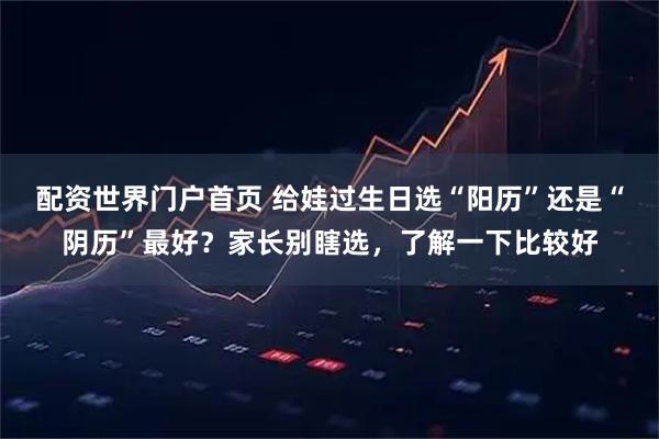 配资世界门户首页 给娃过生日选“阳历”还是“阴历”最好？家长别瞎选，了解一下比较好