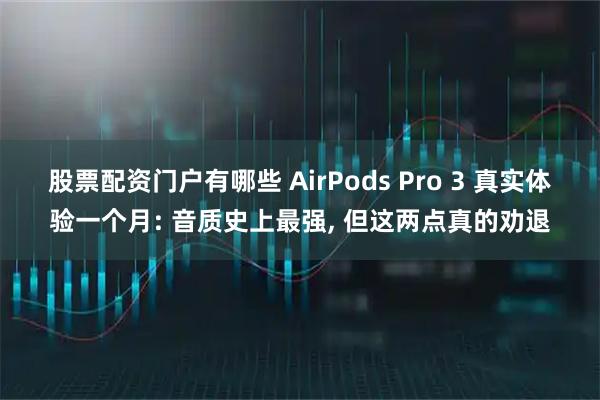股票配资门户有哪些 AirPods Pro 3 真实体验一个月: 音质史上最强, 但这两点真的劝退