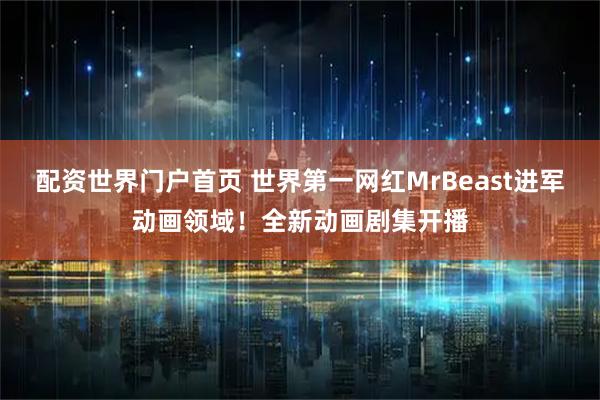 配资世界门户首页 世界第一网红MrBeast进军动画领域！全新动画剧集开播