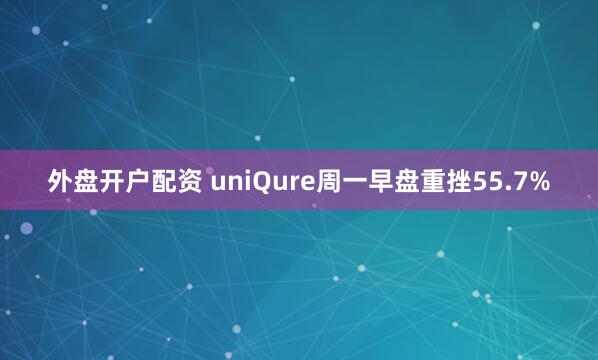 外盘开户配资 uniQure周一早盘重挫55.7%