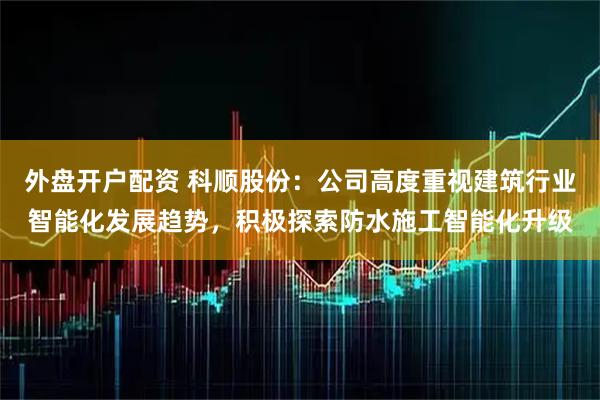 外盘开户配资 科顺股份：公司高度重视建筑行业智能化发展趋势，积极探索防水施工智能化升级