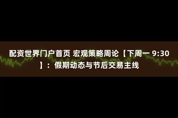 配资世界门户首页 宏观策略周论【下周一 9:30】：假期动态与节后交易主线