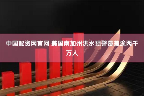 中国配资网官网 美国南加州洪水预警覆盖逾两千万人