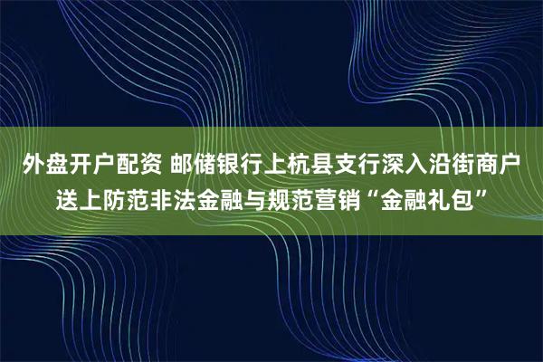 外盘开户配资 邮储银行上杭县支行深入沿街商户送上防范非法金融与规范营销“金融礼包”