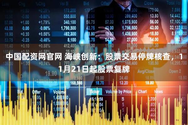 中国配资网官网 海峡创新：股票交易停牌核查，11月21日起股票复牌