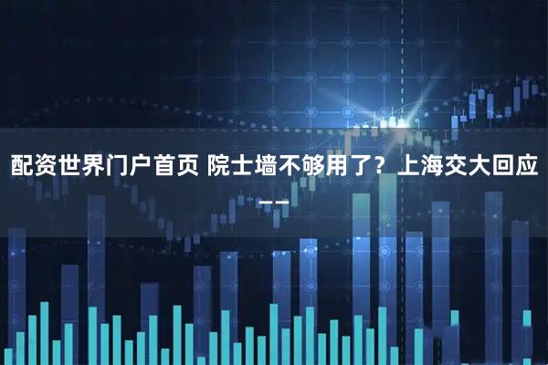 配资世界门户首页 院士墙不够用了？上海交大回应——