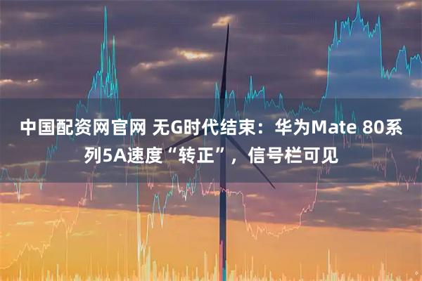 中国配资网官网 无G时代结束：华为Mate 80系列5A速度“转正”，信号栏可见