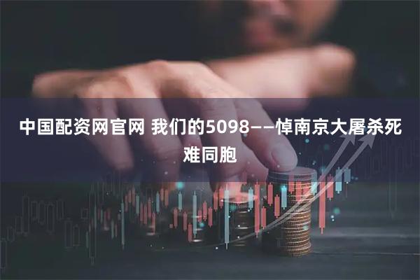 中国配资网官网 我们的5098——悼南京大屠杀死难同胞