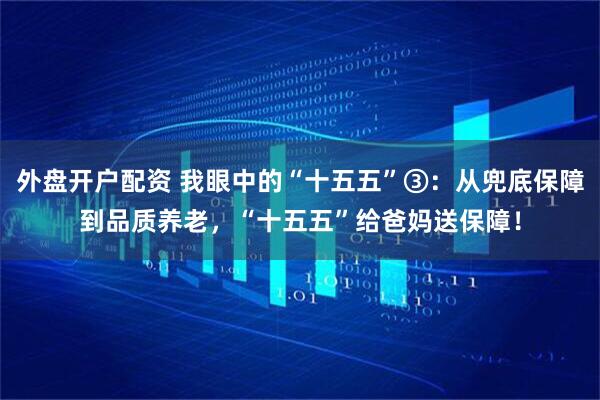 外盘开户配资 我眼中的“十五五”③：从兜底保障到品质养老，“十五五”给爸妈送保障！