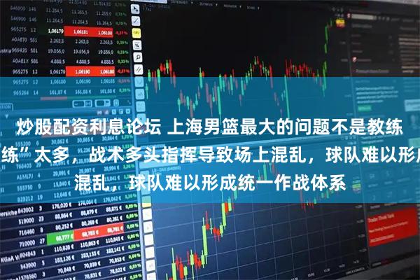 炒股配资利息论坛 上海男篮最大的问题不是教练太弱，而是“教练”太多，战术多头指挥导致场上混乱，球队难以形成统一作战体系