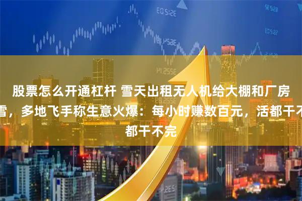 股票怎么开通杠杆 雪天出租无人机给大棚和厂房除雪，多地飞手称生意火爆：每小时赚数百元，活都干不完