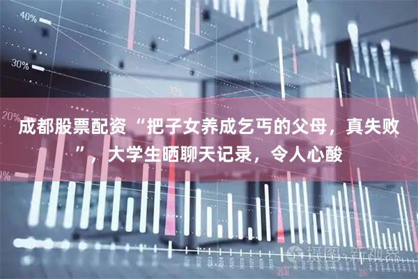 成都股票配资 “把子女养成乞丐的父母，真失败”，大学生晒聊天记录，令人心酸