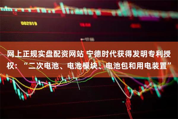 网上正规实盘配资网站 宁德时代获得发明专利授权：“二次电池、电池模块、电池包和用电装置”