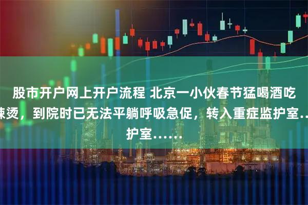 股市开户网上开户流程 北京一小伙春节猛喝酒吃麻辣烫，到院时已无法平躺呼吸急促，转入重症监护室……