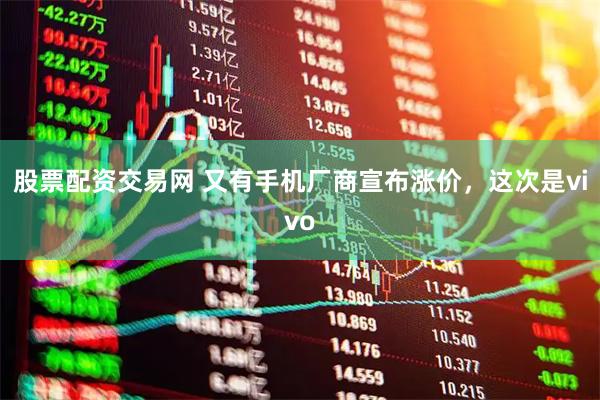 股票配资交易网 又有手机厂商宣布涨价，这次是vivo
