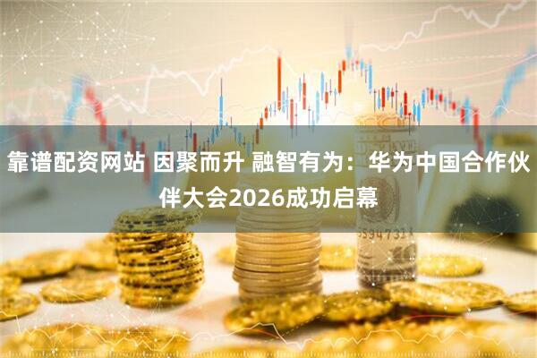 靠谱配资网站 因聚而升 融智有为：华为中国合作伙伴大会2026成功启幕