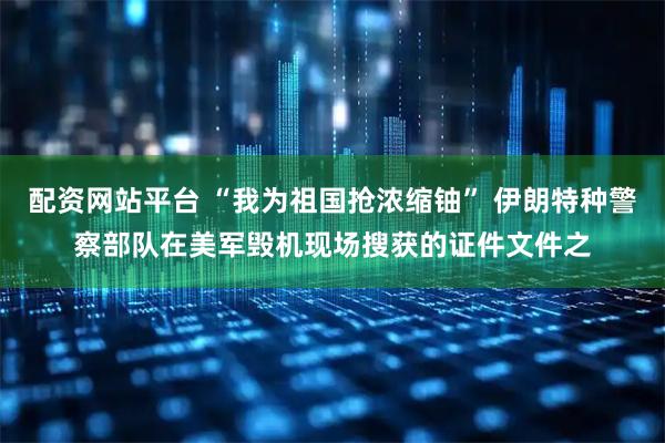配资网站平台 “我为祖国抢浓缩铀” 伊朗特种警察部队在美军毁机现场搜获的证件文件之