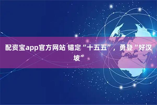 配资宝app官方网站 锚定“十五五”，勇登“好汉坡”