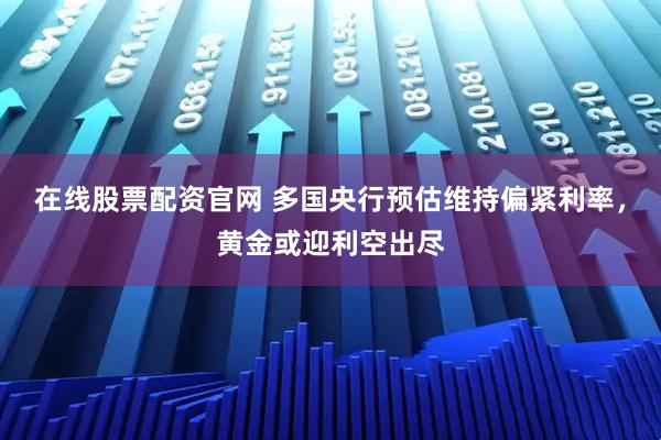 在线股票配资官网 多国央行预估维持偏紧利率，黄金或迎利空出尽