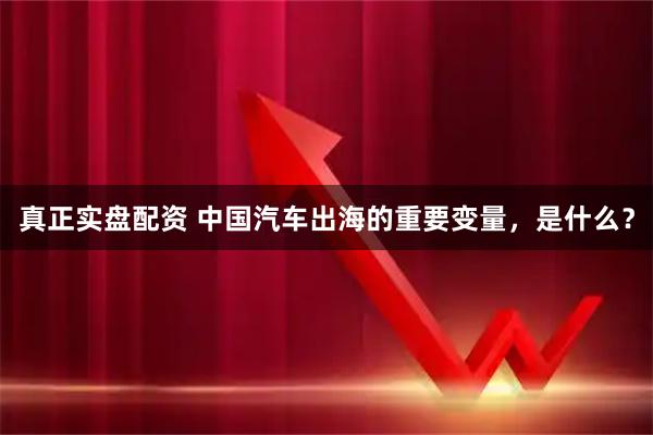真正实盘配资 中国汽车出海的重要变量，是什么？