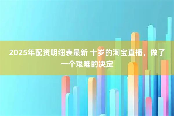 2025年配资明细表最新 十岁的淘宝直播，做了一个艰难的决定