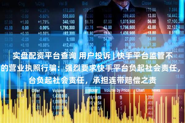 实盘配资平台查询 用户投诉 | 快手平台监管不力，商家使用租赁的营业执照行骗：强烈要求快手平台负起社会责任，承担连带赔偿之责