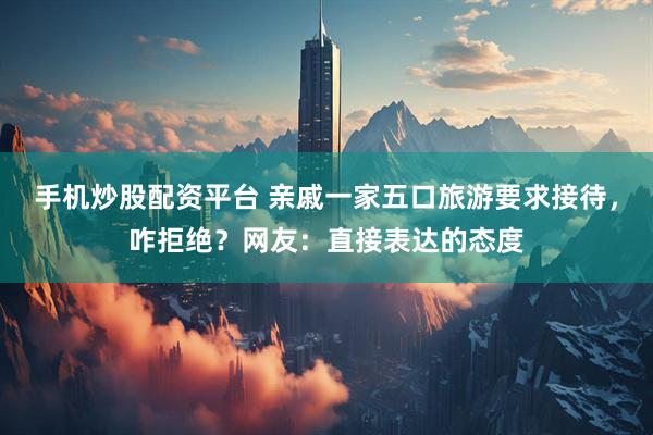 手机炒股配资平台 亲戚一家五口旅游要求接待，咋拒绝？网友：直接表达的态度