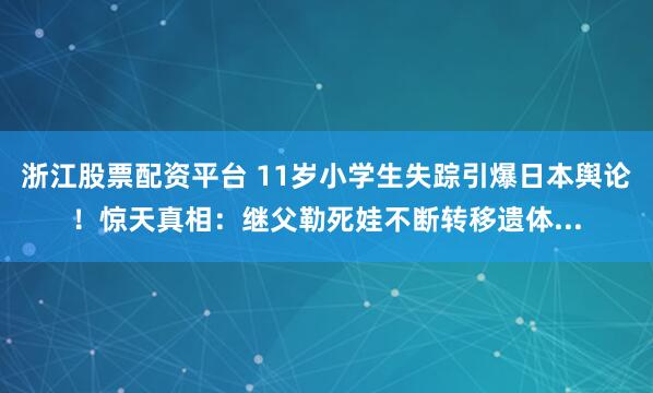 浙江股票配资平台 11岁小学生失踪引爆日本舆论！惊天真相：继父勒死娃不断转移遗体...
