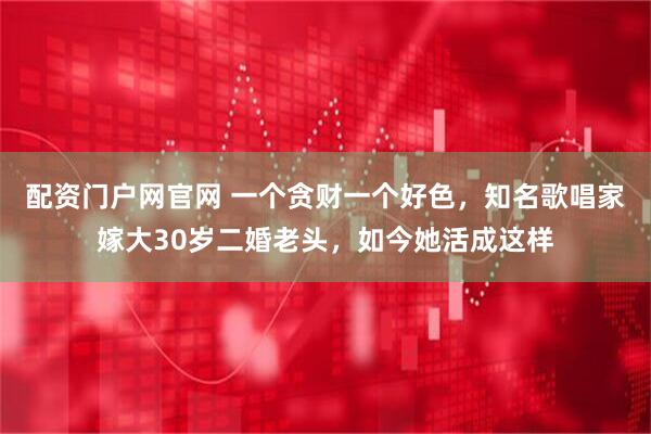 配资门户网官网 一个贪财一个好色，知名歌唱家嫁大30岁二婚老头，如今她活成这样