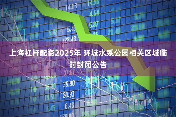 上海杠杆配资2025年 环城水系公园相关区域临时封闭公告