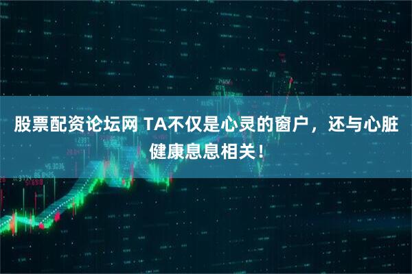 股票配资论坛网 TA不仅是心灵的窗户，还与心脏健康息息相关！