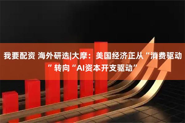 我要配资 海外研选|大摩：美国经济正从“消费驱动”转向“AI资本开支驱动”