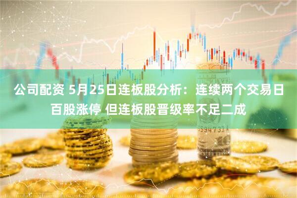公司配资 5月25日连板股分析：连续两个交易日百股涨停 但连板股晋级率不足二成