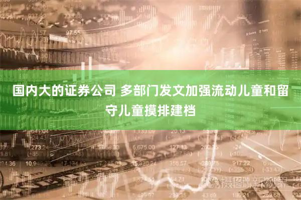 国内大的证券公司 多部门发文加强流动儿童和留守儿童摸排建档