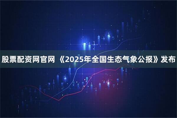 股票配资网官网 《2025年全国生态气象公报》发布