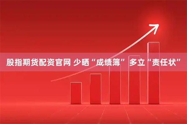 股指期货配资官网 少晒“成绩簿” 多立“责任状”