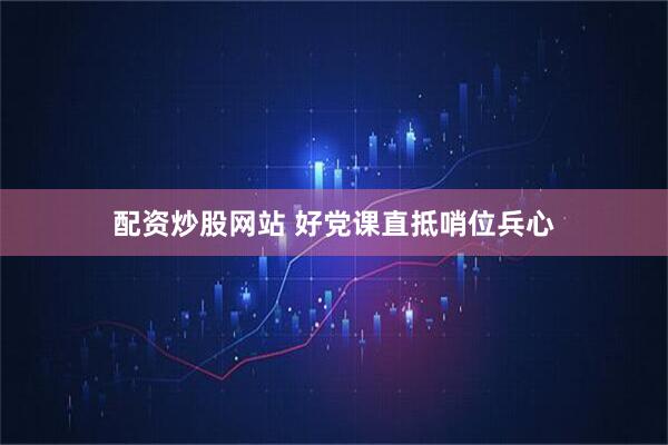 配资炒股网站 好党课直抵哨位兵心