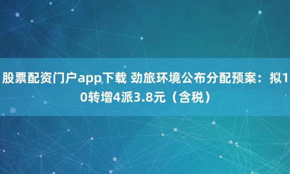 股票配资门户app下载 劲旅环境公布分配预案：拟10转增4派3.8元（含税）