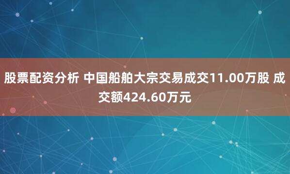 股票配资分析 中国船舶大宗交易成交11.00万股 成交额424.60万元